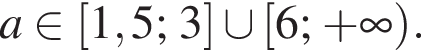 a при­над­ле­жит левая квад­рат­ная скоб­ка 1,5;3 пра­вая квад­рат­ная скоб­ка \cup левая квад­рат­ная скоб­ка 6; плюс бес­ко­неч­ность пра­вая круг­лая скоб­ка . 