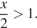  дробь: чис­ли­тель: x, зна­ме­на­тель: 2 конец дроби боль­ше 1. 