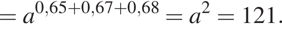 =a в сте­пе­ни левая круг­лая скоб­ка 0,65 плюс 0,67 плюс 0,68 пра­вая круг­лая скоб­ка =a в квад­ра­те =121.