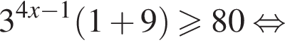 3 в степени левая круглая скобка 4x минус 1 правая круглая скобка левая круглая скобка 1 плюс 9 правая круглая скобка больше или равно 80 равносильно