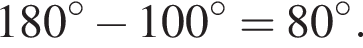 180 градусов минус 100 градусов=80 градусов.
