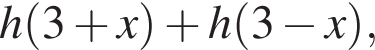 h левая круг­лая скоб­ка 3 плюс x пра­вая круг­лая скоб­ка плюс h левая круг­лая скоб­ка 3 минус x пра­вая круг­лая скоб­ка ,