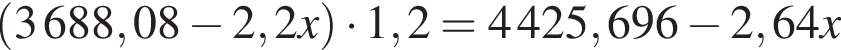  левая круг­лая скоб­ка 3688,08 минус 2,2x пра­вая круг­лая скоб­ка умно­жить на 1,2=4425,696 минус 2,64x
