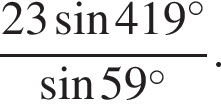  дробь: чис­ли­тель: 23 синус 419 гра­ду­сов , зна­ме­на­тель: синус 59 гра­ду­сов конец дроби . 