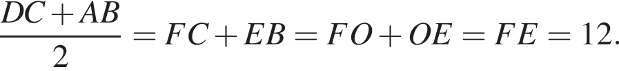  дробь: чис­ли­тель: DC плюс AB, зна­ме­на­тель: 2 конец дроби = FC плюс EB = FO плюс OE = FE = 12. 