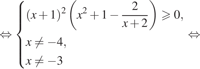 равносильно система выражений левая круглая скобка x плюс 1 правая круглая скобка в квадрате левая круглая скобка x в квадрате плюс 1 минус дробь: числитель: 2, знаменатель: x плюс 2 конец дроби правая круглая скобка \geqslant0,x не равно минус 4,x не равно минус 3 конец системы . равносильно