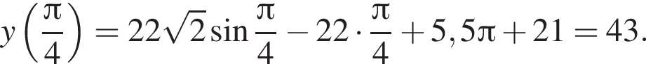 y левая круг­лая скоб­ка дробь: чис­ли­тель: Пи , зна­ме­на­тель: 4 конец дроби пра­вая круг­лая скоб­ка =22 ко­рень из: на­ча­ло ар­гу­мен­та: 2 конец ар­гу­мен­та синус дробь: чис­ли­тель: Пи , зна­ме­на­тель: 4 конец дроби минус 22 умно­жить на дробь: чис­ли­тель: Пи , зна­ме­на­тель: 4 конец дроби плюс 5,5 Пи плюс 21=43. 