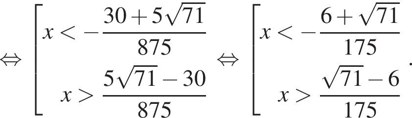  рав­но­силь­но со­во­куп­ность вы­ра­же­ний x мень­ше минус дробь: чис­ли­тель: 30 плюс 5 ко­рень из: на­ча­ло ар­гу­мен­та: 71 конец ар­гу­мен­та , зна­ме­на­тель: 875 конец дроби  x боль­ше дробь: чис­ли­тель: 5 ко­рень из: на­ча­ло ар­гу­мен­та: 71 конец ар­гу­мен­та минус 30, зна­ме­на­тель: 875 конец дроби  конец со­во­куп­но­сти . рав­но­силь­но со­во­куп­ность вы­ра­же­ний x мень­ше минус дробь: чис­ли­тель: 6 плюс ко­рень из: на­ча­ло ар­гу­мен­та: 71 конец ар­гу­мен­та , зна­ме­на­тель: 175 конец дроби  x боль­ше дробь: чис­ли­тель: ко­рень из: на­ча­ло ар­гу­мен­та: 71 конец ар­гу­мен­та минус 6, зна­ме­на­тель: 175 конец дроби  конец со­во­куп­но­сти ..