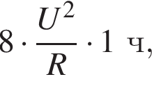 8 умно­жить на дробь: чис­ли­тель: U в квад­ра­те , зна­ме­на­тель: R конец дроби умно­жить на 1ч, 