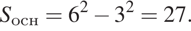 S_осн = 6 в квад­ра­те минус 3 в квад­ра­те = 27. 
