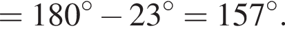 = 180 гра­ду­сов минус 23 гра­ду­сов = 157 гра­ду­сов.