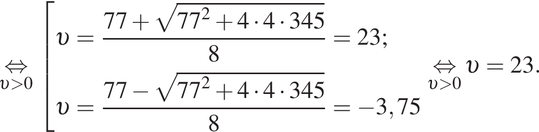 \underset v больше 0\mathop равносильно совокупность выражений новая строка v = дробь: числитель: 77 плюс корень из: начало аргумента: 77 конец аргумента в квадрате плюс 4 умножить на 4 умножить на 345, знаменатель: 8 конец дроби =23; новая строка v = дробь: числитель: 77 минус корень из: начало аргумента: 77 конец аргумента в квадрате плюс 4 умножить на 4 умножить на 345, знаменатель: 8 конец дроби = минус 3,75 конец совокупности .\underset v больше 0\mathop равносильно v =23.