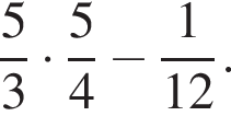  дробь: чис­ли­тель: 5, зна­ме­на­тель: 3 конец дроби умно­жить на дробь: чис­ли­тель: 5, зна­ме­на­тель: 4 конец дроби минус дробь: чис­ли­тель: 1, зна­ме­на­тель: 12 конец дроби . 