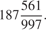  целая часть: 187, дроб­ная часть: чис­ли­тель: 561, зна­ме­на­тель: 997 .