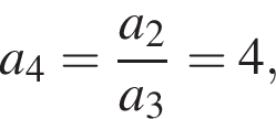 a_4= дробь: чис­ли­тель: a_2, зна­ме­на­тель: a_3 конец дроби =4, 
