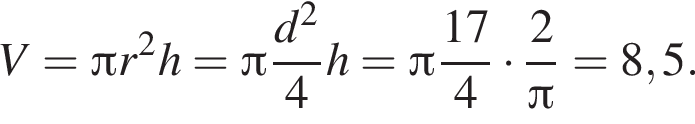 V= Пи r в квад­ра­те h= Пи дробь: чис­ли­тель: d в квад­ра­те , зна­ме­на­тель: 4 конец дроби h= Пи дробь: чис­ли­тель: 17, зна­ме­на­тель: 4 конец дроби умно­жить на дробь: чис­ли­тель: 2, зна­ме­на­тель: Пи конец дроби =8,5. 