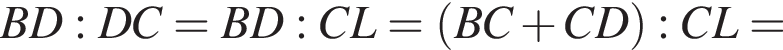 BD:DC=BD:CL= левая круг­лая скоб­ка BC плюс CD пра­вая круг­лая скоб­ка :CL=