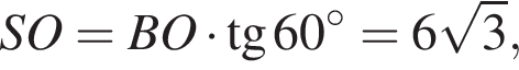 SO = BO умно­жить на тан­генс 60 гра­ду­сов =6 ко­рень из: на­ча­ло ар­гу­мен­та: 3 конец ар­гу­мен­та ,