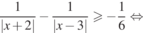  дробь: чис­ли­тель: 1, зна­ме­на­тель: |x плюс 2| конец дроби минус дробь: чис­ли­тель: 1, зна­ме­на­тель: |x минус 3| конец дроби боль­ше или равно минус дробь: чис­ли­тель: 1, зна­ме­на­тель: 6 конец дроби рав­но­силь­но 
