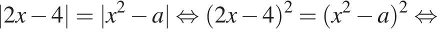 |2x минус 4|=|x в квадрате минус a| равносильно левая круглая скобка 2x минус 4 правая круглая скобка в квадрате = левая круглая скобка x в квадрате минус a правая круглая скобка в квадрате равносильно