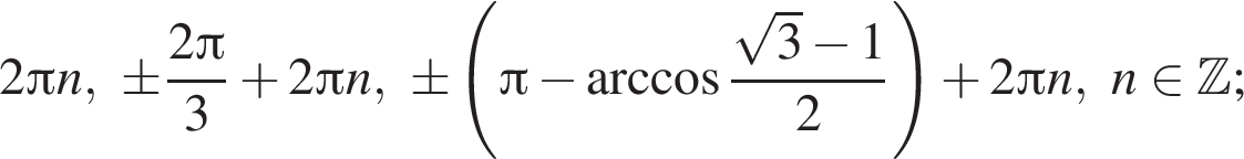 2 Пи n,\pm дробь: чис­ли­тель: 2 Пи , зна­ме­на­тель: 3 конец дроби плюс 2 Пи n, \pm левая круг­лая скоб­ка Пи минус арк­ко­си­нус дробь: чис­ли­тель: ко­рень из: на­ча­ло ар­гу­мен­та: 3 конец ар­гу­мен­та минус 1, зна­ме­на­тель: 2 конец дроби пра­вая круг­лая скоб­ка плюс 2 Пи n,n при­над­ле­жит Z ; 