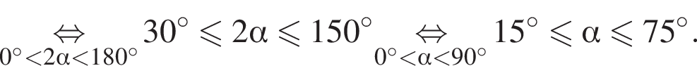\underset0 градусов меньше 2 альфа меньше 180 градусов \mathop равносильно 30 градусов меньше или равно 2 альфа меньше или равно 150 градусов \underset0 градусов меньше альфа меньше 90 градусов \mathop равносильно 15 в степени левая круглая скобка \circ правая круглая скобка меньше или равно альфа меньше или равно 75 в степени левая круглая скобка \circ правая круглая скобка .
