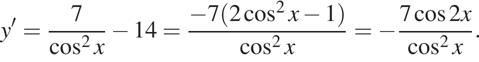 y'= дробь: чис­ли­тель: 7, зна­ме­на­тель: ко­си­нус в квад­ра­те x конец дроби минус 14= дробь: чис­ли­тель: минус 7 левая круг­лая скоб­ка 2 ко­си­нус в квад­ра­те x минус 1 пра­вая круг­лая скоб­ка , зна­ме­на­тель: ко­си­нус в квад­ра­те x конец дроби = минус дробь: чис­ли­тель: 7 ко­си­нус 2x, зна­ме­на­тель: ко­си­нус в квад­ра­те x конец дроби . 