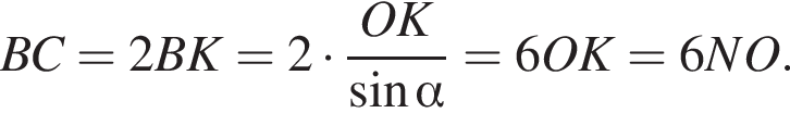  BC = 2BK = 2 умно­жить на дробь: чис­ли­тель: OK, зна­ме­на­тель: синус альфа конец дроби = 6OK = 6NO. 