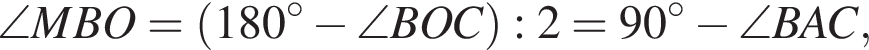 \angle MBO= левая круглая скобка 180 градусов минус \angle BOC правая круглая скобка :2=90 градусов минус \angle BAC,