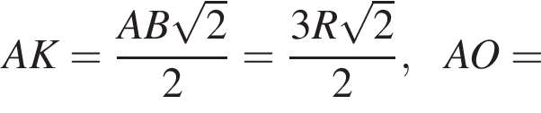 AK= дробь: числитель: AB корень из: начало аргумента: 2 конец аргумента , знаменатель: 2 конец дроби = дробь: числитель: 3R корень из: начало аргумента: 2 конец аргумента , знаменатель: 2 конец дроби , AO=