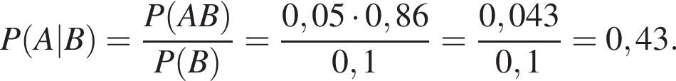 P левая круг­лая скоб­ка A|B пра­вая круг­лая скоб­ка = дробь: чис­ли­тель: P левая круг­лая скоб­ка AB пра­вая круг­лая скоб­ка , зна­ме­на­тель: P левая круг­лая скоб­ка B пра­вая круг­лая скоб­ка конец дроби = дробь: чис­ли­тель: 0,05 умно­жить на 0,86, зна­ме­на­тель: 0,1 конец дроби = дробь: чис­ли­тель: 0,043, зна­ме­на­тель: 0,1 конец дроби =0,43. 