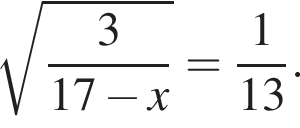  ко­рень из: на­ча­ло ар­гу­мен­та: дробь: чис­ли­тель: 3, зна­ме­на­тель: 17 минус x конец дроби конец ар­гу­мен­та = дробь: чис­ли­тель: 1, зна­ме­на­тель: 13 конец дроби . 