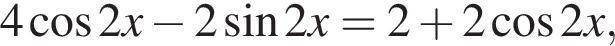 4 ко­си­нус 2x минус 2 синус 2x=2 плюс 2 ко­си­нус 2x,