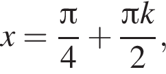 x= дробь: чис­ли­тель: Пи , зна­ме­на­тель: 4 конец дроби плюс дробь: чис­ли­тель: Пи k, зна­ме­на­тель: 2 конец дроби , 