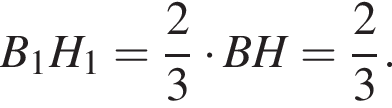 B_1H_1 = дробь: чис­ли­тель: 2, зна­ме­на­тель: 3 конец дроби умно­жить на BH = дробь: чис­ли­тель: 2, зна­ме­на­тель: 3 конец дроби .