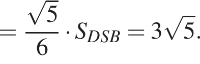 = дробь: чис­ли­тель: ко­рень из: на­ча­ло ар­гу­мен­та: 5 конец ар­гу­мен­та , зна­ме­на­тель: 6 конец дроби умно­жить на S_DSB = 3 ко­рень из: на­ча­ло ар­гу­мен­та: 5 конец ар­гу­мен­та . 