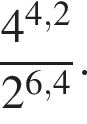  дробь: чис­ли­тель: 4 в сте­пе­ни левая круг­лая скоб­ка 4,2 пра­вая круг­лая скоб­ка , зна­ме­на­тель: 2 в сте­пе­ни левая круг­лая скоб­ка 6,4 пра­вая круг­лая скоб­ка конец дроби . 