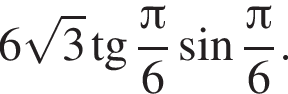 6 ко­рень из: на­ча­ло ар­гу­мен­та: 3 конец ар­гу­мен­та тан­генс дробь: чис­ли­тель: Пи , зна­ме­на­тель: 6 конец дроби синус дробь: чис­ли­тель: Пи , зна­ме­на­тель: 6 конец дроби . 