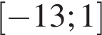  левая квад­рат­ная скоб­ка минус 13;1 пра­вая квад­рат­ная скоб­ка 