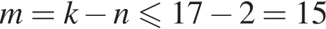 m=k минус n мень­ше или равно 17 минус 2=15