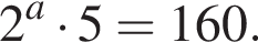 2 в сте­пе­ни a умно­жить на 5=160.