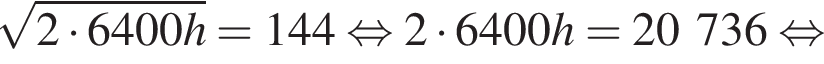 корень из: начало аргумента: 2 умножить на 6400h конец аргумента = 144 равносильно 2 умножить на 6400h = 20736 равносильно