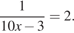  дробь: чис­ли­тель: 1, зна­ме­на­тель: 10x минус 3 конец дроби =2. 