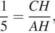  дробь: чис­ли­тель: 1, зна­ме­на­тель: 5 конец дроби = дробь: чис­ли­тель: CH, зна­ме­на­тель: AH конец дроби , 