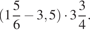  левая круг­лая скоб­ка целая часть: 1, дроб­ная часть: чис­ли­тель: 5, зна­ме­на­тель: 6 минус 3,5 пра­вая круг­лая скоб­ка умно­жить на целая часть: 3, дроб­ная часть: чис­ли­тель: 3, зна­ме­на­тель: 4 .