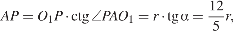 AP=O_1P умножить на \ctg\angle PAO_1=r умножить на тангенс альфа = дробь: числитель: 12, знаменатель: 5 конец дроби r,