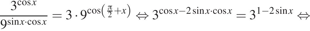  дробь: чис­ли­тель: 3 в сте­пе­ни левая круг­лая скоб­ка ко­си­нус x пра­вая круг­лая скоб­ка , зна­ме­на­тель: 9 в сте­пе­ни левая круг­лая скоб­ка синус x умно­жить на ко­си­нус x пра­вая круг­лая скоб­ка конец дроби =3 умно­жить на 9 в сте­пе­ни левая круг­лая скоб­ка ко­си­нус левая круг­лая скоб­ка дробь: чис­ли­тель: Пи , зна­ме­на­тель: 2 конец дроби плюс x пра­вая круг­лая скоб­ка пра­вая круг­лая скоб­ка рав­но­силь­но 3 в сте­пе­ни левая круг­лая скоб­ка ко­си­нус x минус 2 синус x умно­жить на ко­си­нус x пра­вая круг­лая скоб­ка =3 в сте­пе­ни левая круг­лая скоб­ка 1 минус 2 синус x пра­вая круг­лая скоб­ка рав­но­силь­но 