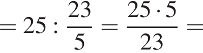 =25: дробь: чис­ли­тель: 23, зна­ме­на­тель: 5 конец дроби = дробь: чис­ли­тель: 25 умно­жить на 5, зна­ме­на­тель: 23 конец дроби = 