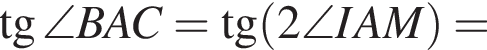 тангенс \angle BAC= тангенс левая круглая скобка 2 \angle IAM правая круглая скобка =