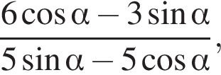  дробь: чис­ли­тель: 6 ко­си­нус альфа минус 3 синус альфа , зна­ме­на­тель: 5 синус альфа минус 5 ко­си­нус альфа конец дроби , 